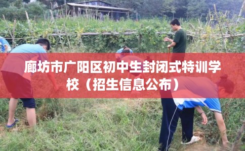 廊坊市广阳区初中生封闭式特训学校(招生信息公布) 廊坊市广阳区初中生封闭式特训学校(招生信息公布)