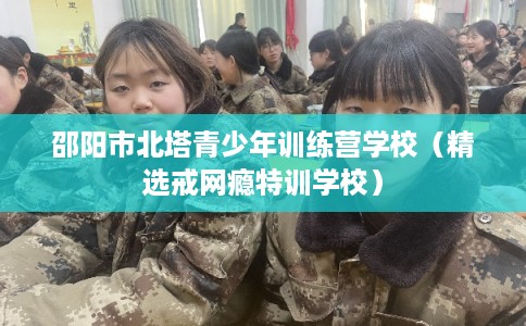 邵阳市北塔青少年训练营学校(精选戒网瘾特训学校) 邵阳市北塔青少年训练营学校(精选戒网瘾特训学校)