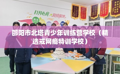 邵阳市北塔青少年训练营学校(精选戒网瘾特训学校) 邵阳市北塔青少年训练营学校(精选戒网瘾特训学校)