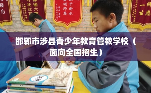 邯郸市涉县青少年教育管教学校(面向全国招生) 邯郸市涉县青少年教育管教学校(面向全国招生)