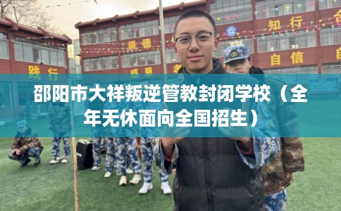 邵阳市大祥叛逆管教封闭学校(全年无休面向全国招生) 邵阳市大祥叛逆管教封闭学校(全年无休面向全国招生)