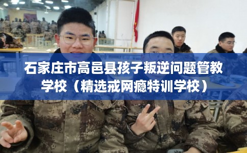 石家庄市高邑县孩子叛逆问题管教学校(精选戒网瘾特训学校) 石家庄市高邑县孩子叛逆问题管教学校(精选戒网瘾特训学校)