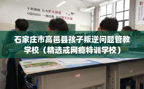 石家庄市高邑县孩子叛逆问题管教学校(精选戒网瘾特训学校) 石家庄市高邑县孩子叛逆问题管教学校(精选戒网瘾特训学校)