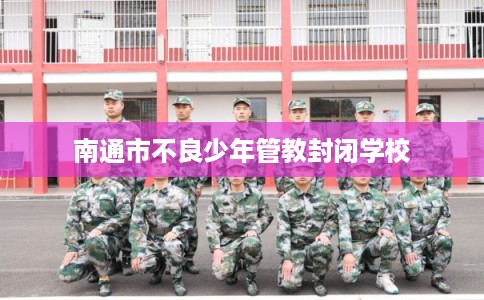 南通市不良少年管教封闭学校 南通市不良少年管教封闭学校