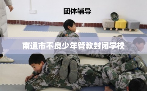 南通市不良少年管教封闭学校 南通市不良少年管教封闭学校