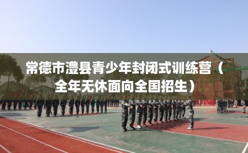 常德市澧县青少年封闭式训练营(全年无休面向全国招生) 常德市澧县青少年封闭式训练营(全年无休面向全国招生)