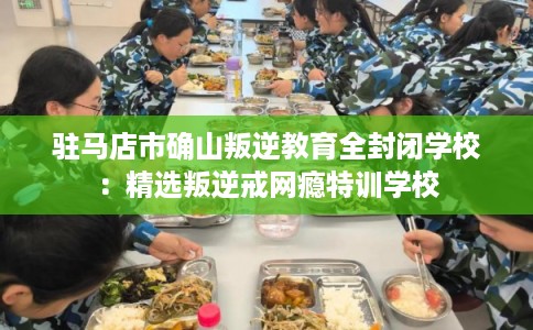 驻马店市确山叛逆教育全封闭学校:精选叛逆戒网瘾特训学校 驻马店市确山叛逆教育全封闭学校:精选叛逆戒网瘾特训学校