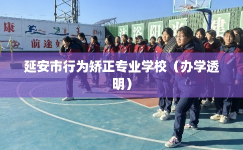 延安市行为矫正专业学校(办学透明) 延安市行为矫正专业学校(办学透明)