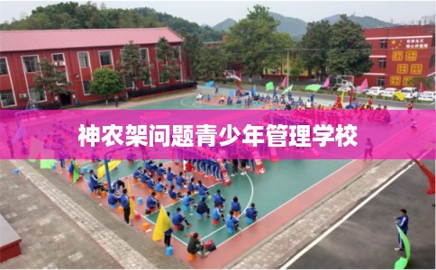 神农架问题青少年管理学校 神农架问题青少年管理学校