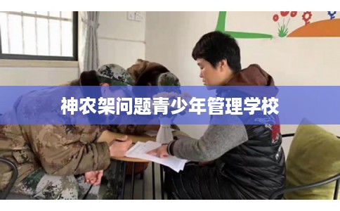 神农架问题青少年管理学校 神农架问题青少年管理学校