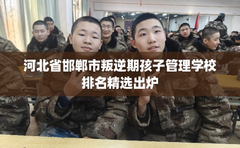 河北省邯郸市叛逆期孩子管理学校排名精选出炉 河北省邯郸市叛逆期孩子管理学校排名精选出炉