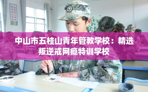 中山市五桂山青年管教学校:精选叛逆戒网瘾特训学校 中山市五桂山青年管教学校:精选叛逆戒网瘾特训学校