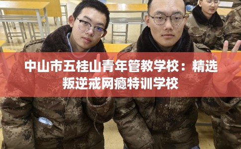 中山市五桂山青年管教学校:精选叛逆戒网瘾特训学校 中山市五桂山青年管教学校:精选叛逆戒网瘾特训学校