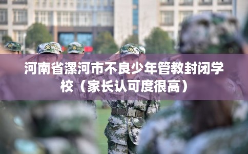 河南省漯河市不良少年管教封闭学校(家长认可度很高) 河南省漯河市不良少年管教封闭学校(家长认可度很高)