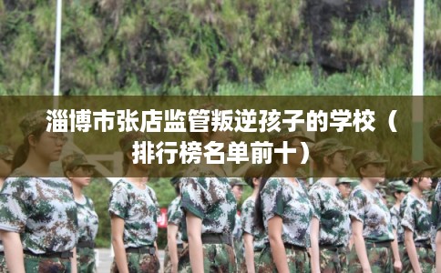 淄博市张店监管叛逆孩子的学校(排行榜名单前十) 淄博市张店监管叛逆孩子的学校(排行榜名单前十)