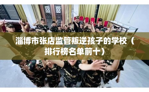 淄博市张店监管叛逆孩子的学校(排行榜名单前十) 淄博市张店监管叛逆孩子的学校(排行榜名单前十)