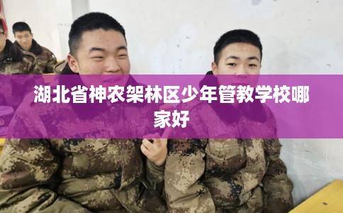 湖北省神农架林区少年管教学校哪家好 湖北省神农架林区少年管教学校哪家好