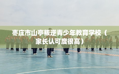 枣庄市山亭叛逆青少年教育学校（家长认可度很高）