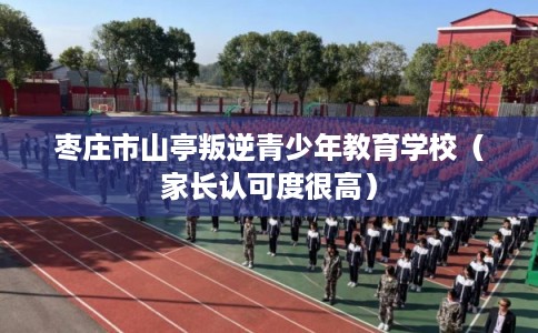 枣庄市山亭叛逆青少年教育学校（家长认可度很高）
