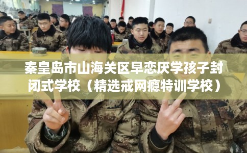 秦皇岛市山海关区早恋厌学孩子封闭式学校(精选戒网瘾特训学校) 秦皇岛市山海关区早恋厌学孩子封闭式学校(精选戒网瘾特训学校)