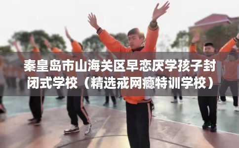 秦皇岛市山海关区早恋厌学孩子封闭式学校(精选戒网瘾特训学校) 秦皇岛市山海关区早恋厌学孩子封闭式学校(精选戒网瘾特训学校)