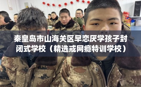 秦皇岛市山海关区早恋厌学孩子封闭式学校(精选戒网瘾特训学校) 秦皇岛市山海关区早恋厌学孩子封闭式学校(精选戒网瘾特训学校)