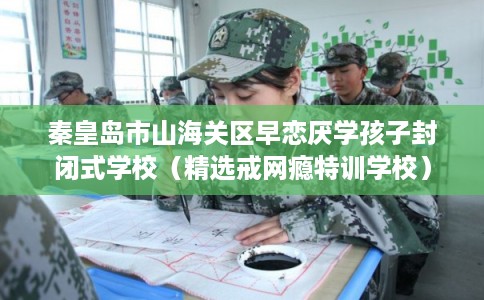 秦皇岛市山海关区早恋厌学孩子封闭式学校(精选戒网瘾特训学校) 秦皇岛市山海关区早恋厌学孩子封闭式学校(精选戒网瘾特训学校)