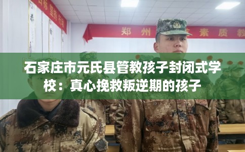 石家庄市元氏县管教孩子封闭式学校:真心挽救叛逆期的孩子 石家庄市元氏县管教孩子封闭式学校:真心挽救叛逆期的孩子
