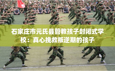石家庄市元氏县管教孩子封闭式学校:真心挽救叛逆期的孩子 石家庄市元氏县管教孩子封闭式学校:真心挽救叛逆期的孩子