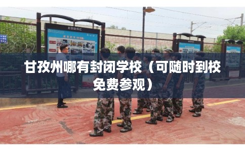 甘孜州哪有封闭学校(可随时到校免费参观) 甘孜州哪有封闭学校(可随时到校免费参观)