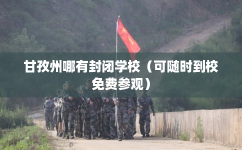 甘孜州哪有封闭学校(可随时到校免费参观) 甘孜州哪有封闭学校(可随时到校免费参观)