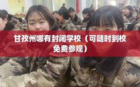 甘孜州哪有封闭学校(可随时到校免费参观) 甘孜州哪有封闭学校(可随时到校免费参观)