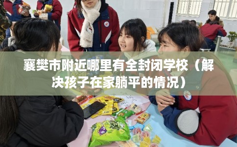 襄樊市附近哪里有全封闭学校(解决孩子在家躺平的情况) 襄樊市附近哪里有全封闭学校(解决孩子在家躺平的情况)