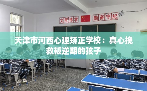 天津市河西心理矫正学校:真心挽救叛逆期的孩子 天津市河西心理矫正学校:真心挽救叛逆期的孩子