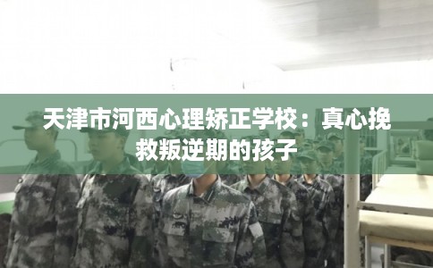 天津市河西心理矫正学校:真心挽救叛逆期的孩子 天津市河西心理矫正学校:真心挽救叛逆期的孩子