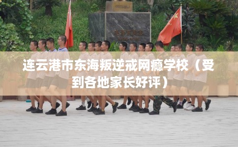 连云港市东海叛逆戒网瘾学校(受到各地家长好评) 连云港市东海叛逆戒网瘾学校(受到各地家长好评)