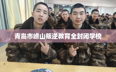 青岛市崂山叛逆教育全封闭学校 青岛市崂山叛逆教育全封闭学校