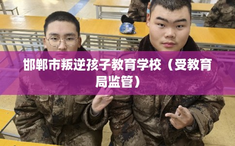 邯郸市叛逆孩子教育学校(受教育局监管) 邯郸市叛逆孩子教育学校(受教育局监管)