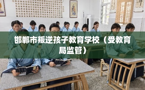 邯郸市叛逆孩子教育学校(受教育局监管) 邯郸市叛逆孩子教育学校(受教育局监管)
