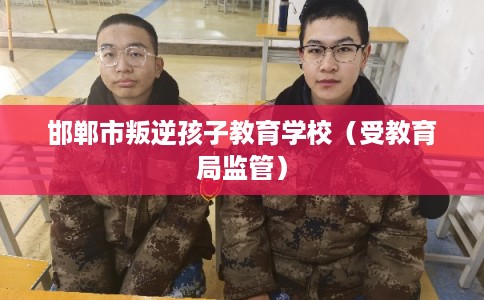 邯郸市叛逆孩子教育学校(受教育局监管) 邯郸市叛逆孩子教育学校(受教育局监管)