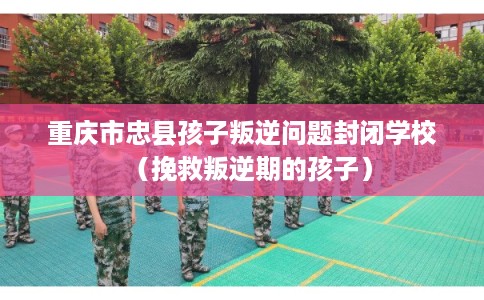 重庆市忠县孩子叛逆问题封闭学校(挽救叛逆期的孩子) 重庆市忠县孩子叛逆问题封闭学校(挽救叛逆期的孩子)