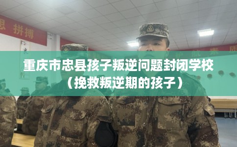 重庆市忠县孩子叛逆问题封闭学校(挽救叛逆期的孩子) 重庆市忠县孩子叛逆问题封闭学校(挽救叛逆期的孩子)