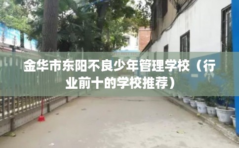 金华市东阳不良少年管理学校(行业前十的学校推荐) 金华市东阳不良少年管理学校(行业前十的学校推荐)