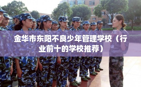 金华市东阳不良少年管理学校(行业前十的学校推荐) 金华市东阳不良少年管理学校(行业前十的学校推荐)