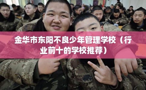 金华市东阳不良少年管理学校(行业前十的学校推荐) 金华市东阳不良少年管理学校(行业前十的学校推荐)