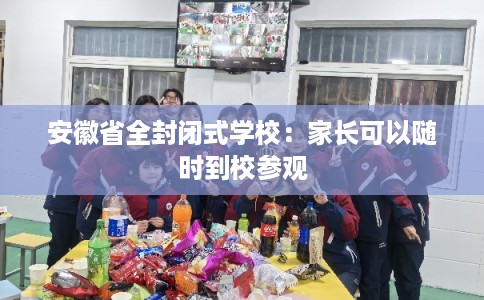 安徽省全封闭式学校:家长可以随时到校参观 安徽省全封闭式学校:家长可以随时到校参观