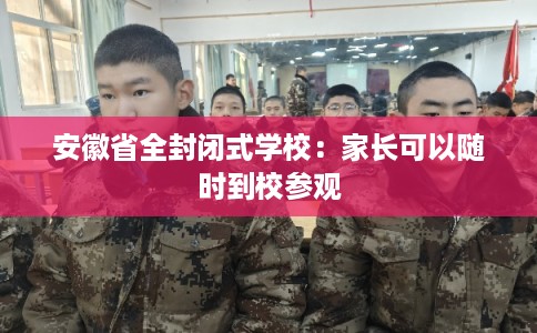 安徽省全封闭式学校:家长可以随时到校参观 安徽省全封闭式学校:家长可以随时到校参观