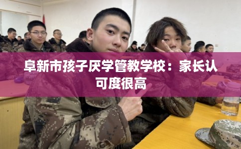 阜新市孩子厌学管教学校:家长认可度很高 阜新市孩子厌学管教学校:家长认可度很高