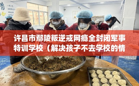 许昌市鄢陵叛逆戒网瘾全封闭军事特训学校(解决孩子不去学校的情况) 许昌市鄢陵叛逆戒网瘾全封闭军事特训学校(解决孩子不去学校的情况)