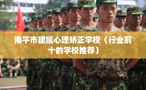 南平市建瓯心理矫正学校(行业前十的学校推荐) 南平市建瓯心理矫正学校(行业前十的学校推荐)